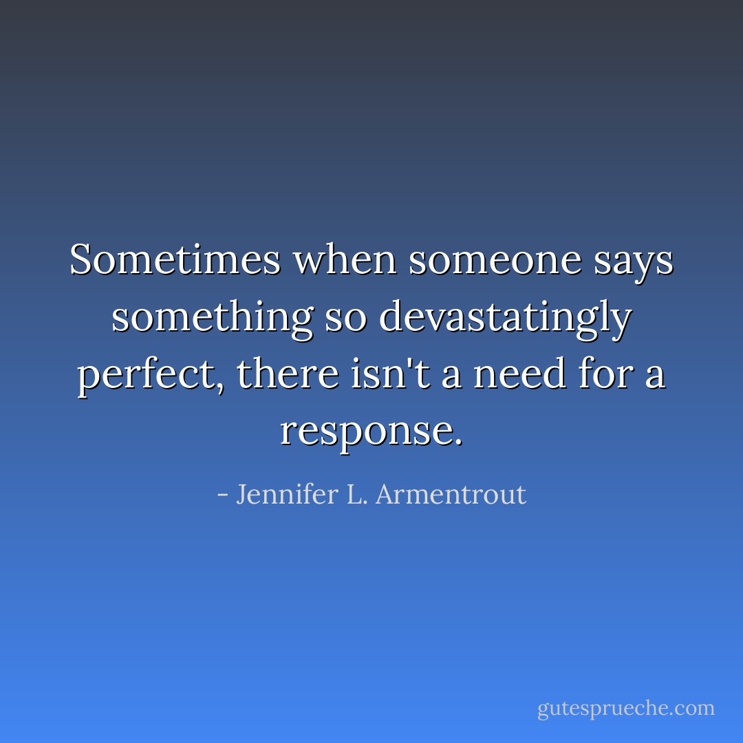 Sometimes when someone says something so devastatingly perfect, there isn't a need for a response. - Jennifer L. Armentrout