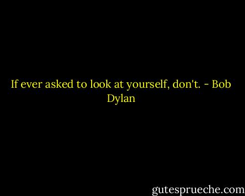 If ever asked to look at yourself, don't. - Bob Dylan