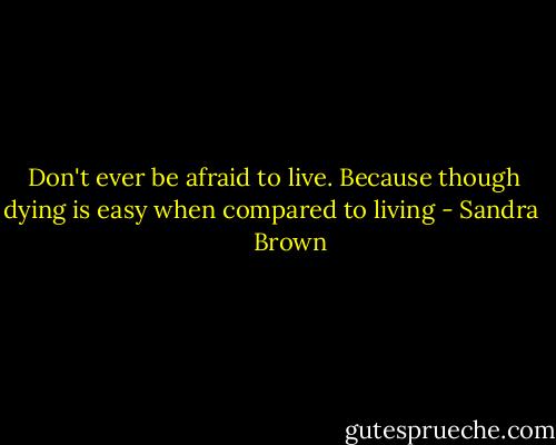 Don't ever be afraid to live. Because though dying is easy when compared to living - Sandra       Brown