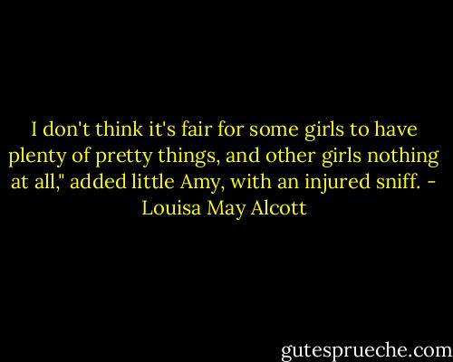 I don't think it's fair for some girls to have plenty of pretty things, and other girls nothing at all," added little Amy, with an injured sniff. - Louisa May Alcott