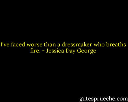I've faced worse than a dressmaker who breaths fire. - Jessica Day George