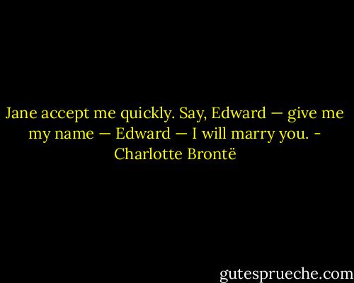 Jane accept me quickly. Say, Edward — give me my name — Edward — I will marry you. - Charlotte Brontë