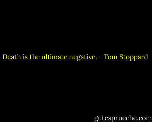 Death is the ultimate negative. - Tom Stoppard