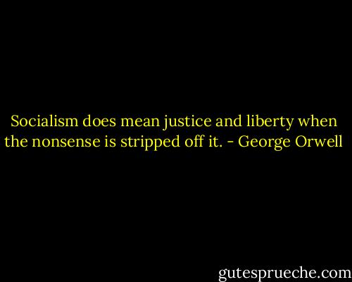 Socialism does mean justice and liberty when the nonsense is stripped off it. - George Orwell