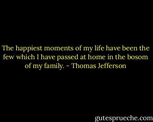 The happiest moments of my life have been the few which I have passed at home in the bosom of my family. - Thomas Jefferson