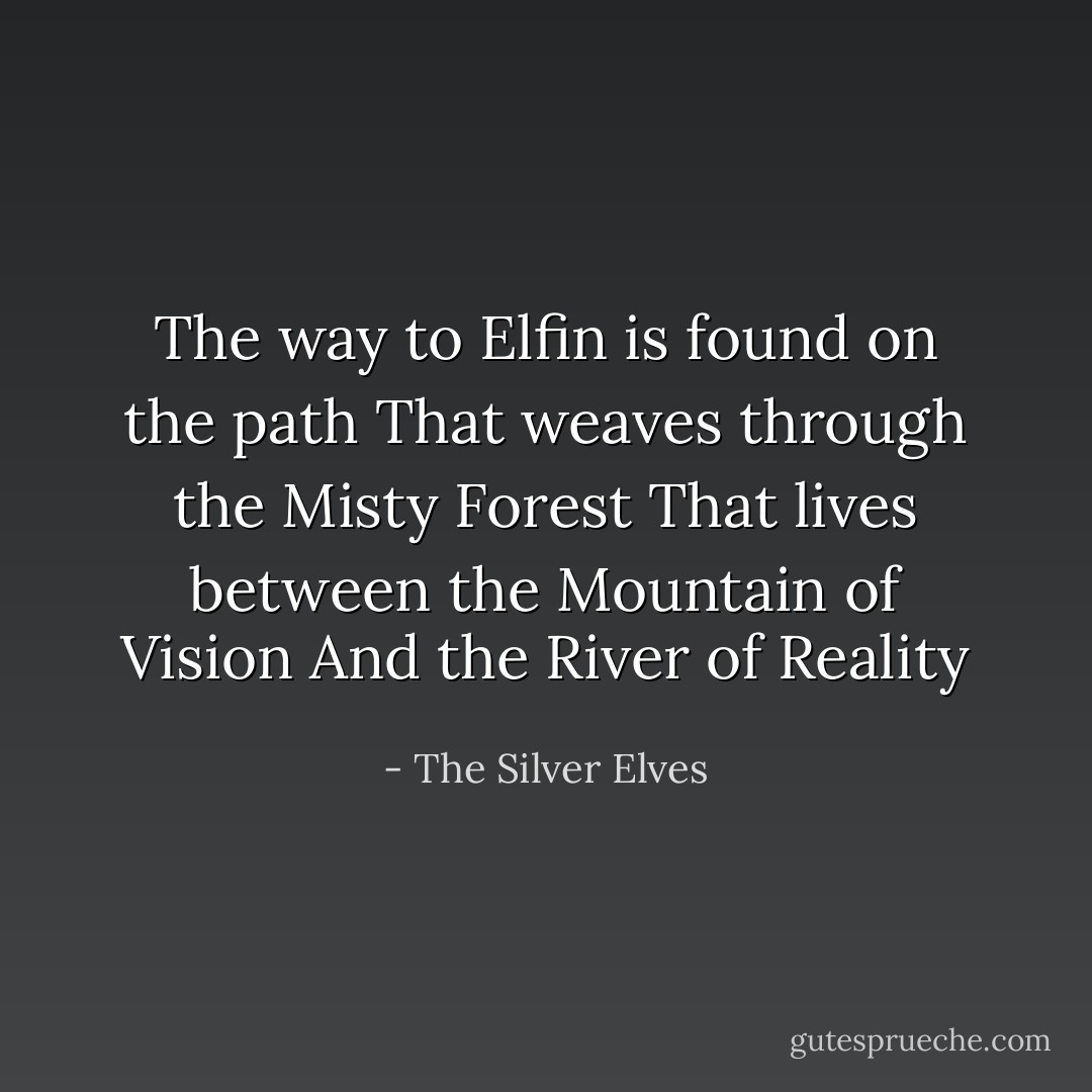 The way to Elfin is found on the path<br />That weaves through the Misty Forest<br />That lives between the Mountain of Vision<br />And the River of Reality - The Silver Elves