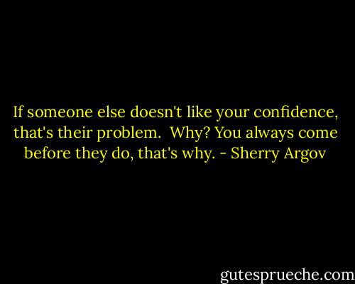 If someone else doesn't like your confidence, that's their problem. <br />Why? You always come before they do, that's why. - Sherry Argov