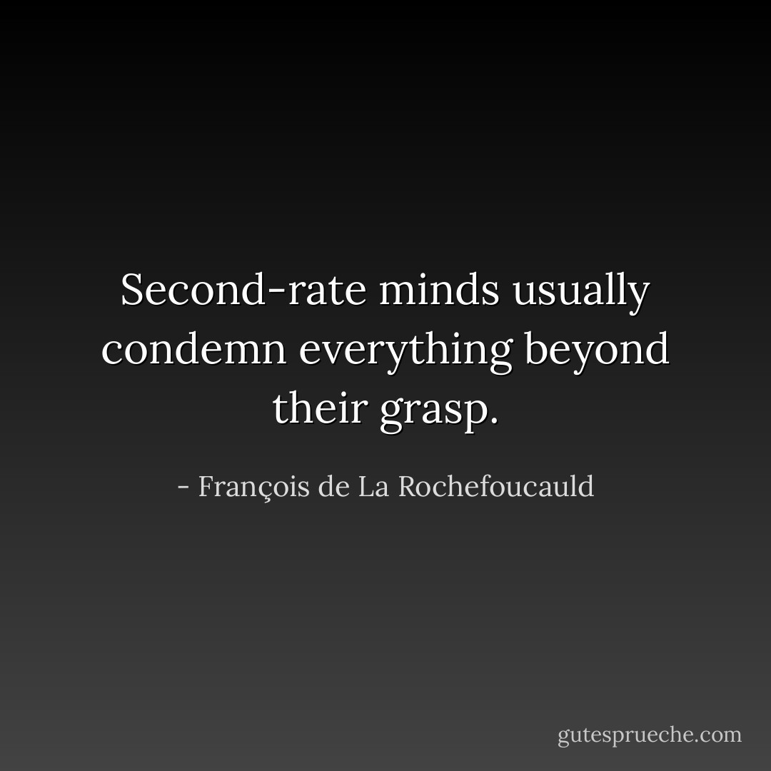 Second-rate minds usually condemn everything beyond their grasp. - François de La Rochefoucauld