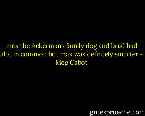 max the Ackermans family dog and brad had alot in common but max was defintely smarter - Meg Cabot