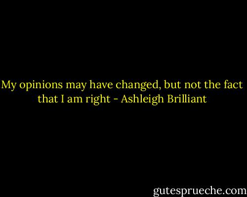 My opinions may have changed, but not the fact that I am right - Ashleigh Brilliant