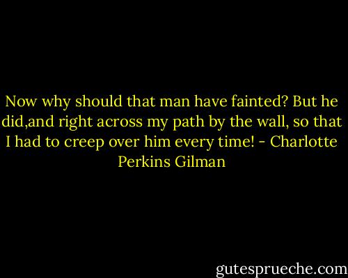 Now why should that man have fainted? But he did,and right across my path by the wall, so that I had to creep over him every time! - Charlotte Perkins Gilman