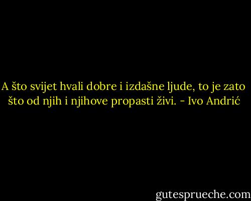 A što svijet hvali dobre i izdašne ljude, to je zato što od njih i njihove propasti živi. - Ivo Andrić