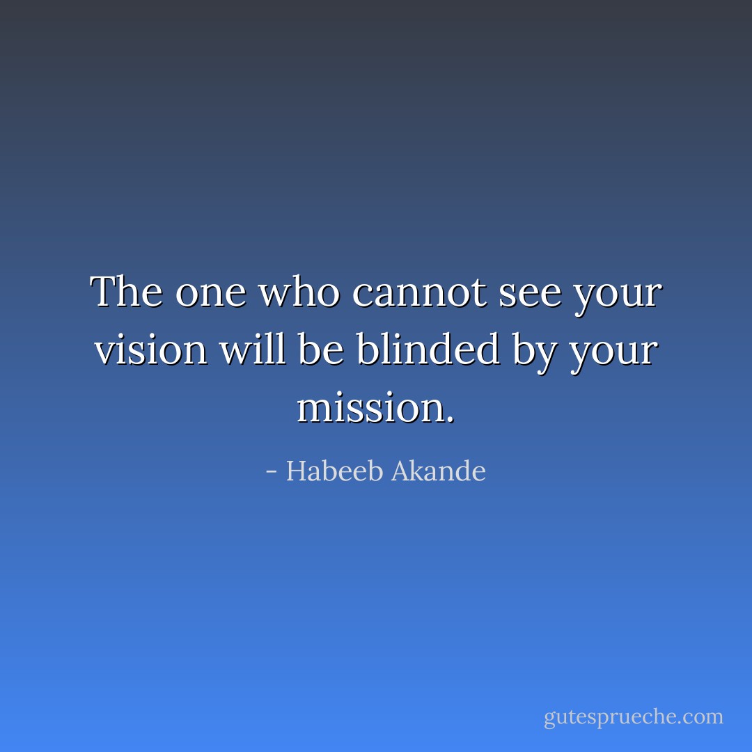 The one who cannot see your vision will be blinded by your mission. - Habeeb Akande