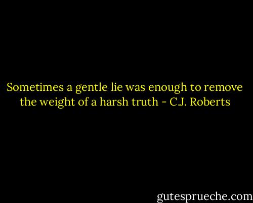 Sometimes a gentle lie was enough to remove the weight of a harsh truth - C.J. Roberts