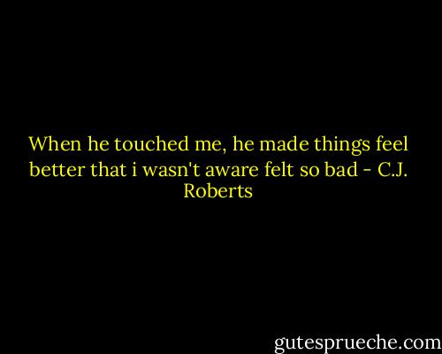 When he touched me, he made things feel better that i wasn't aware felt so bad - C.J. Roberts