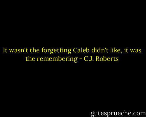 It wasn't the forgetting Caleb didn't like, it was the remembering - C.J. Roberts