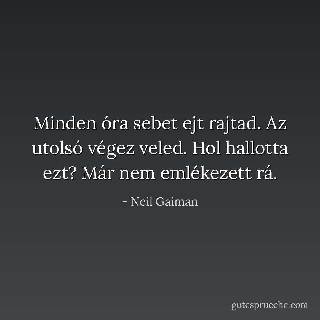 Minden óra sebet ejt rajtad. Az utolsó végez veled. Hol hallotta ezt? Már nem emlékezett rá. - Neil Gaiman
