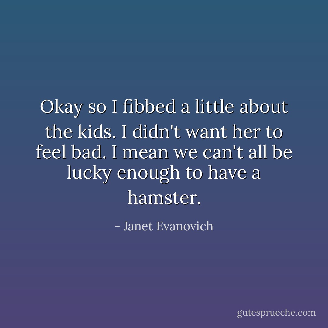 Okay so I fibbed a little about the kids. I didn't want her to feel bad. I mean we can't all be lucky enough to have a hamster. - Janet Evanovich
