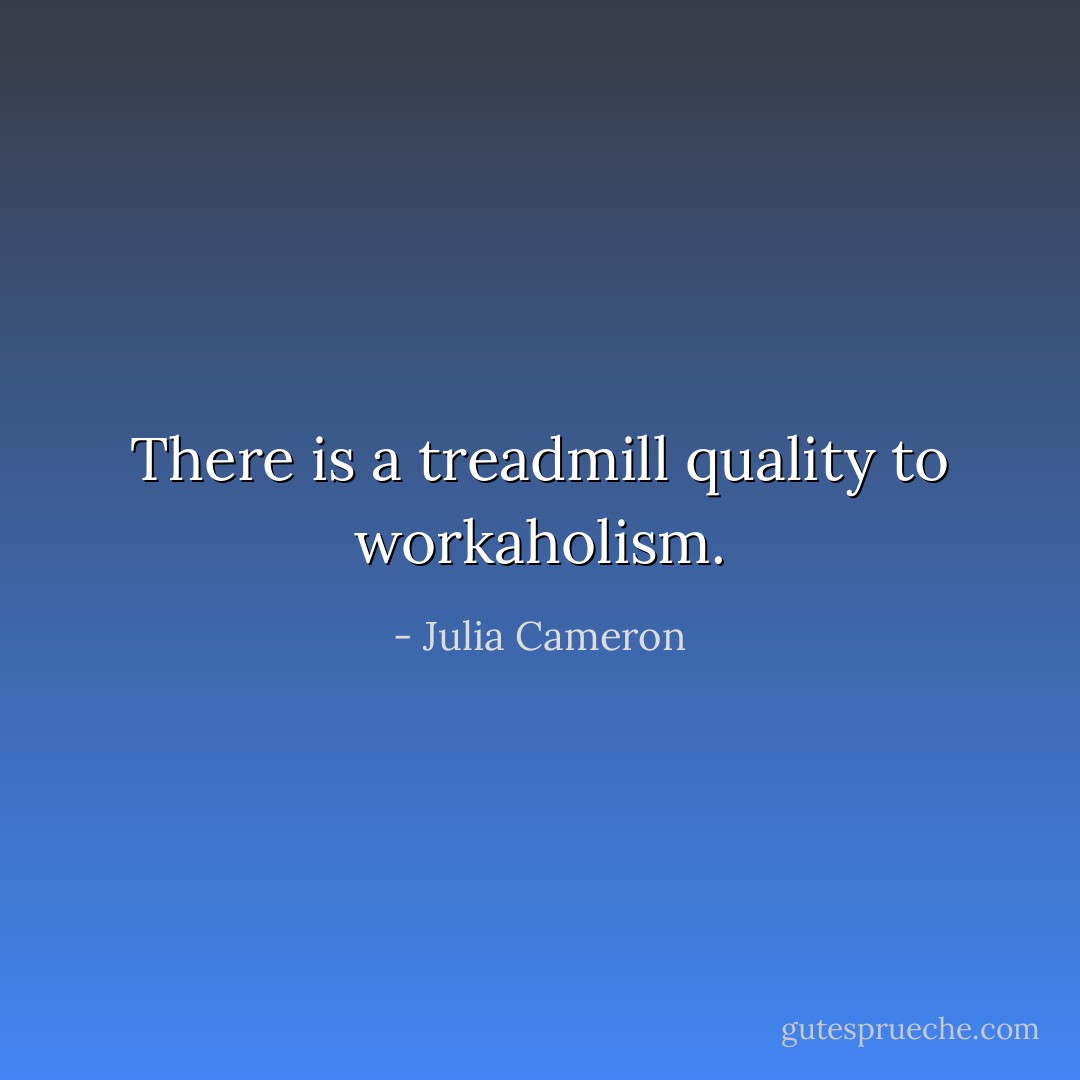 There is a treadmill quality to workaholism. - Julia Cameron