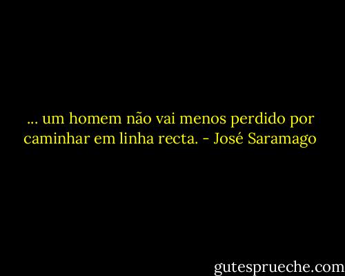 ... um homem não vai menos perdido por caminhar em linha recta. - José Saramago