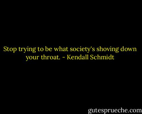 Stop trying to be what society's shoving down your throat. - Kendall Schmidt