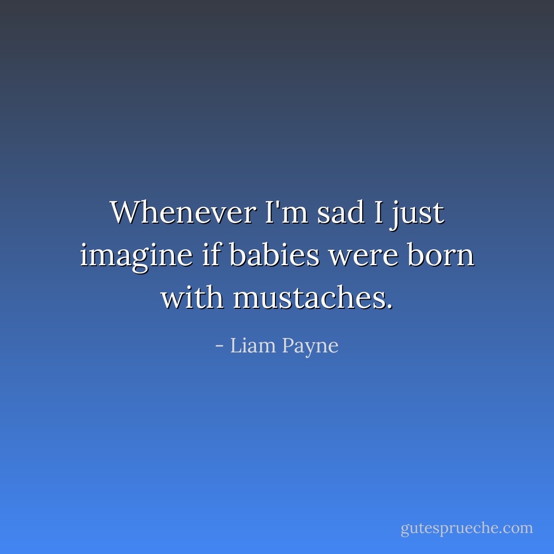 Whenever I'm sad I just imagine if babies were born with mustaches. - Liam Payne