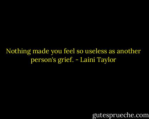 Nothing made you feel so useless as another person's grief. - Laini Taylor