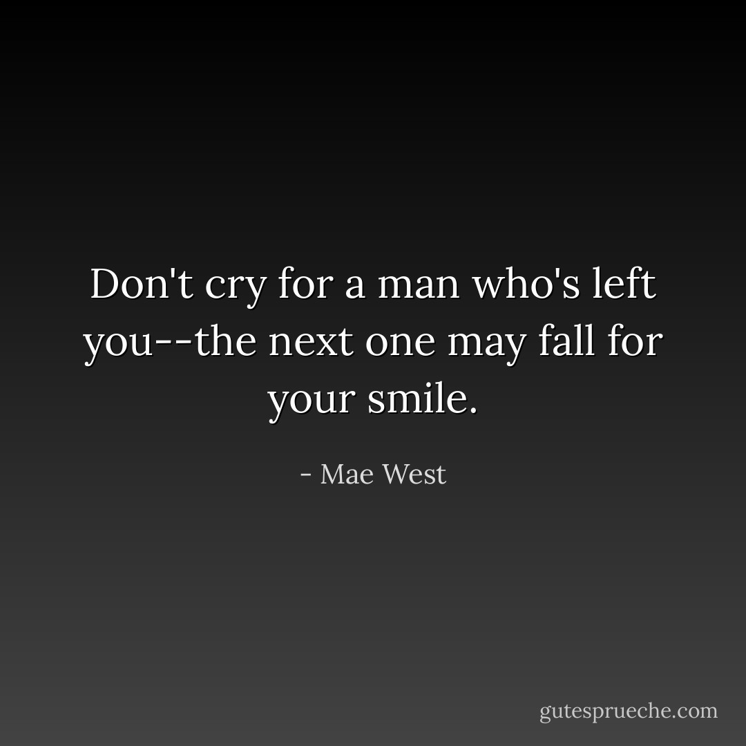 Don't cry for a man who's left you--the next one may fall for your smile. - Mae West