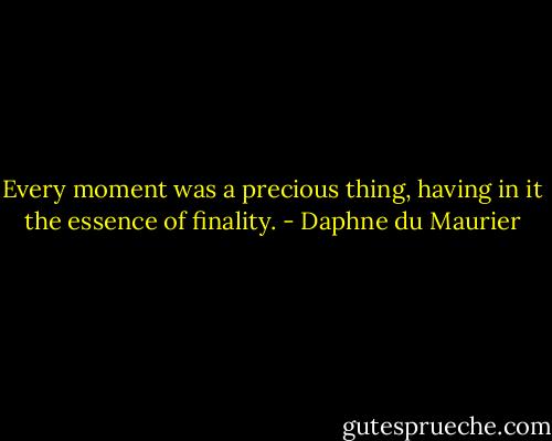 Every moment was a precious thing, having in it the essence of finality. - Daphne du Maurier