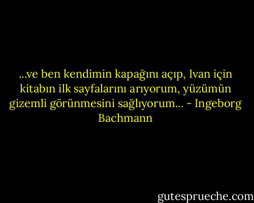 ...ve ben kendimin kapağını açıp, Ivan için kitabın ilk sayfalarını arıyorum, yüzümün gizemli görünmesini sağlıyorum... - Ingeborg Bachmann