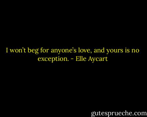 I won’t beg for anyone’s love, and yours is no exception. - Elle Aycart