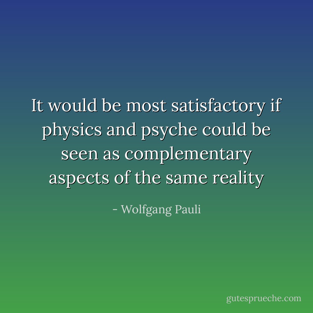 It would be most satisfactory if physics and psyche could be seen as complementary aspects of the same reality - Wolfgang Pauli