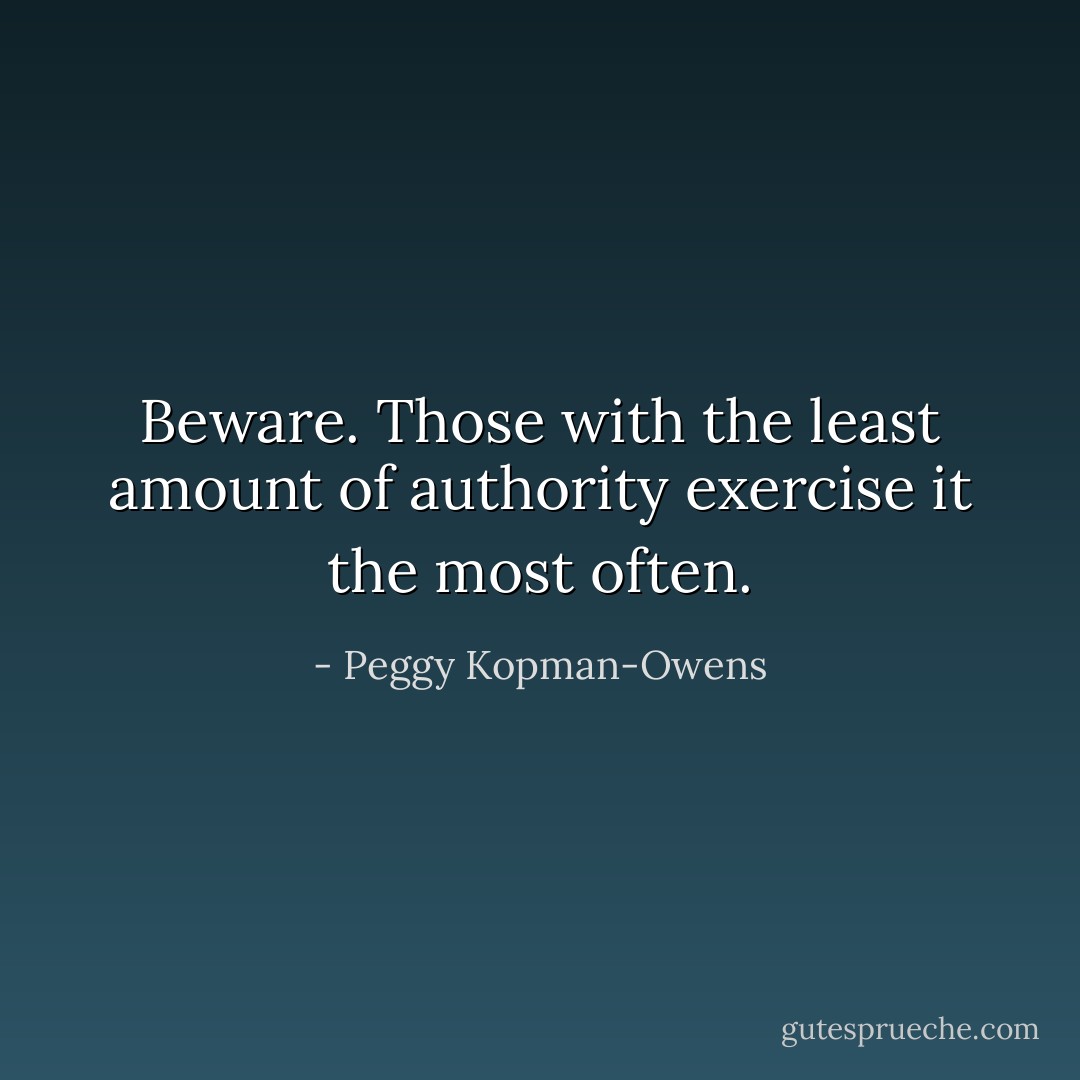 Beware. Those with the least amount of authority exercise it the most often. - Peggy Kopman-Owens