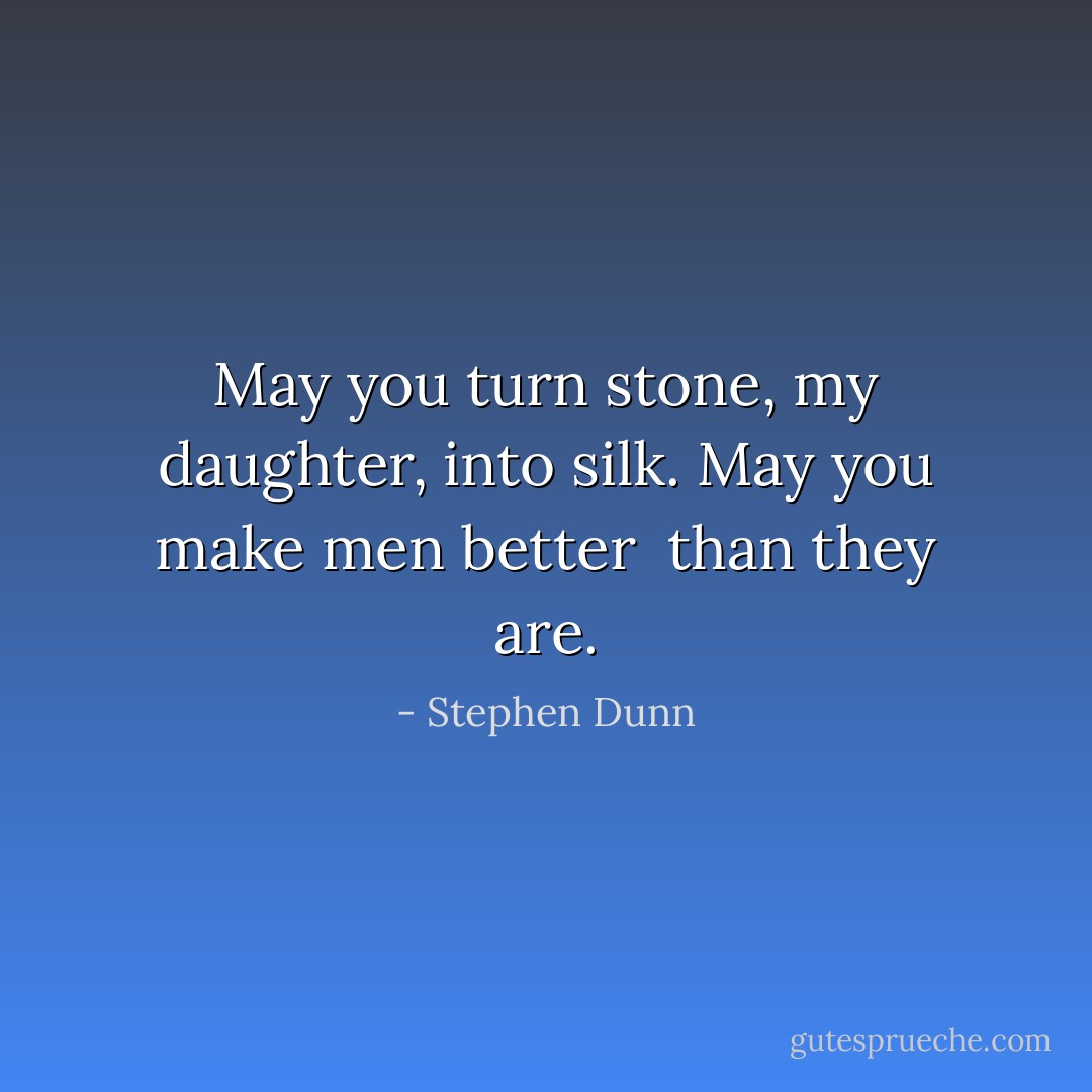 May you turn<br />stone, my daughter,<br />into silk. May you make men better <br />than they are. - Stephen Dunn