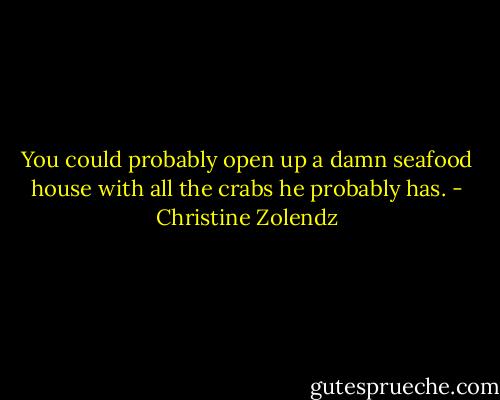 You could probably open up a damn seafood house with all the crabs he probably has. - Christine Zolendz