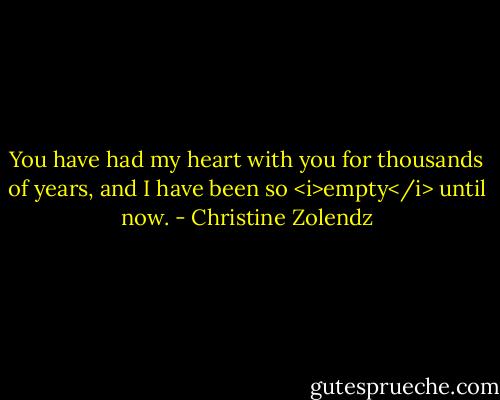 You have had my heart with you for thousands of years, and I have been so <i>empty</i> until now. - Christine Zolendz