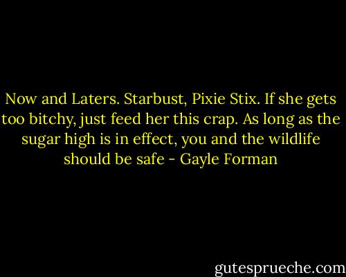 Now and Laters. Starbust, Pixie Stix. If she gets too bitchy, just feed her this crap. As long as the sugar high is in effect, you and the wildlife should be safe - Gayle Forman