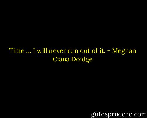 Time … I will never run out of it. - Meghan Ciana Doidge