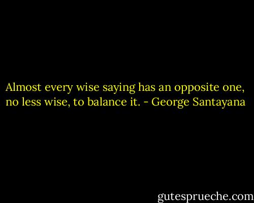 Almost every wise saying has an opposite one, no less wise, to balance it. - George Santayana
