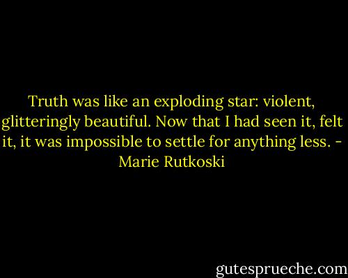 Truth was like an exploding star: violent, glitteringly beautiful. Now that I had seen it, felt it, it was impossible to settle for anything less. - Marie Rutkoski