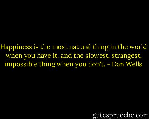 Happiness is the most natural thing in the world when you have it, and the slowest, strangest, impossible thing when you don't. - Dan Wells
