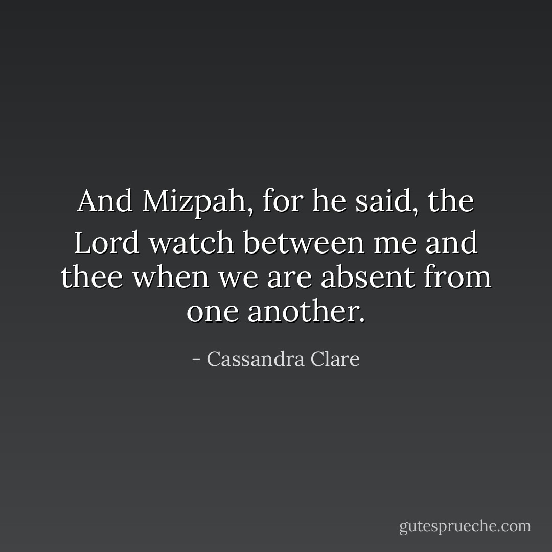 And Mizpah, for he said, the Lord watch between me and thee when we are absent from one another. - Cassandra Clare