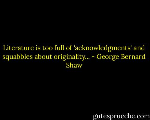 Literature is too full of 'acknowledgments' and squabbles about originality... - George Bernard Shaw