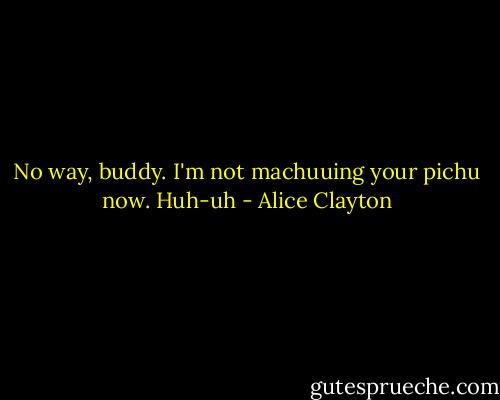 No way, buddy. I'm not machuuing your pichu now. Huh-uh - Alice Clayton
