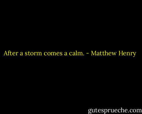 After a storm comes a calm. - Matthew Henry