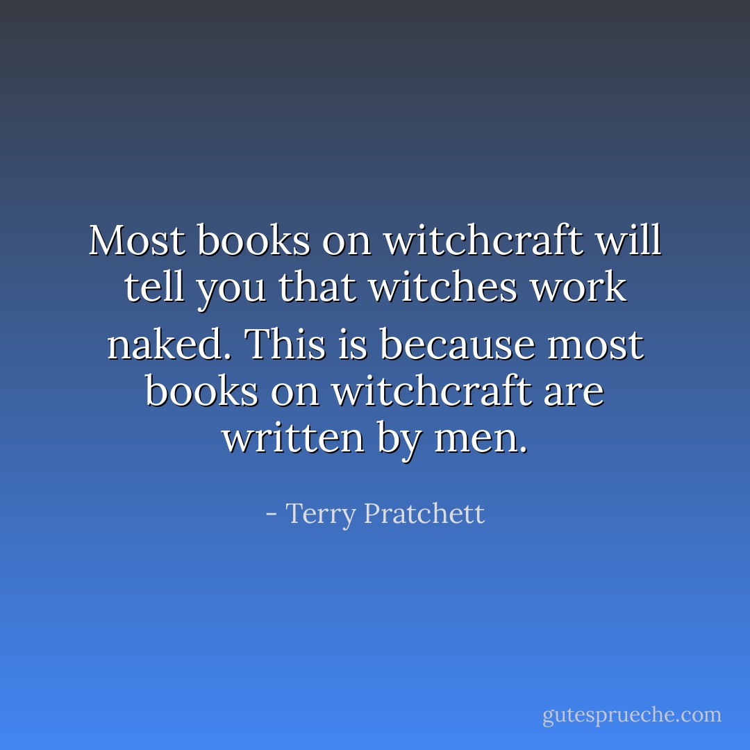 Most books on witchcraft will tell you that witches work naked. This is because most books on witchcraft are written by men. - Terry Pratchett
