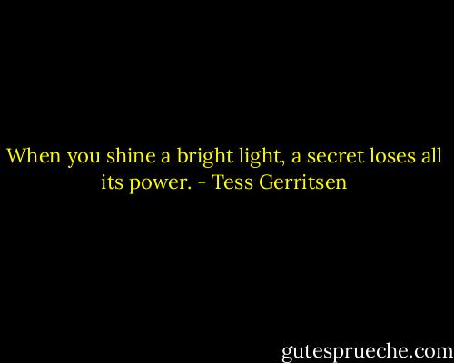 When you shine a bright light, a secret loses all its power. - Tess Gerritsen