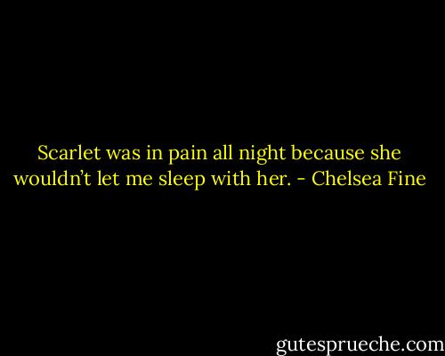 Scarlet was in pain all night because she wouldn’t let me sleep with her. - Chelsea Fine
