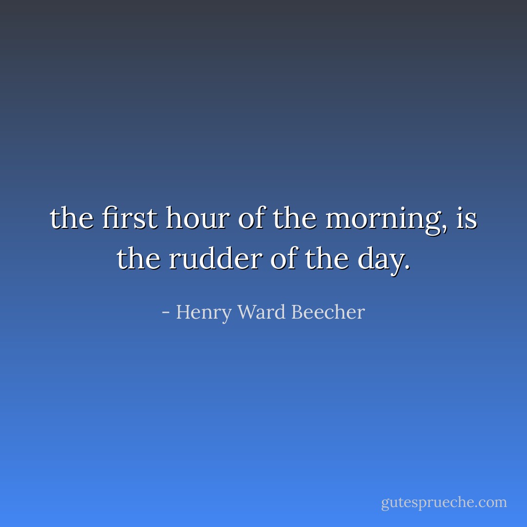 the first hour of the morning, is the rudder of the day. - Henry Ward Beecher