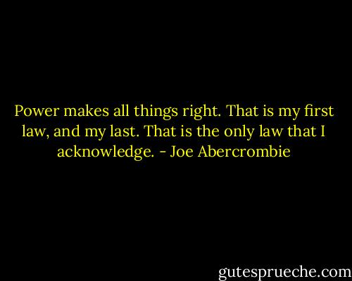 Power makes all things right. That is my first law, and my last. That is the only law that I acknowledge. - Joe Abercrombie